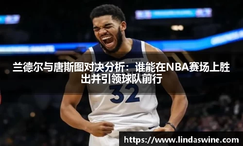 兰德尔与唐斯图对决分析：谁能在NBA赛场上胜出并引领球队前行