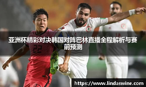 亚洲杯精彩对决韩国对阵巴林直播全程解析与赛前预测
